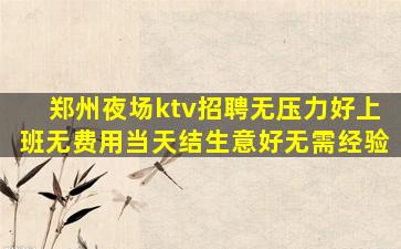 郑州夜场ktv招聘无压力好上班无费用当天结生意好无需经验
